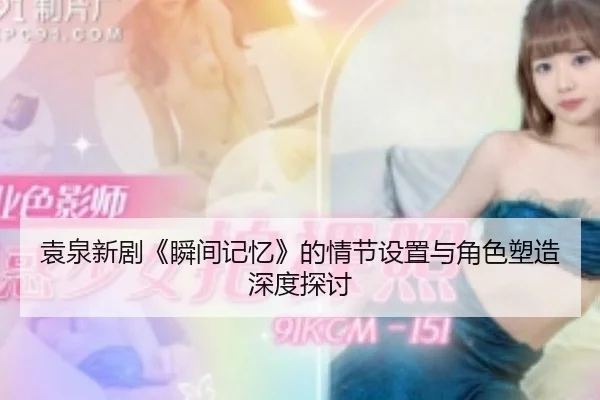 袁泉新剧《瞬间记忆》的情节设置与角色塑造深度探讨